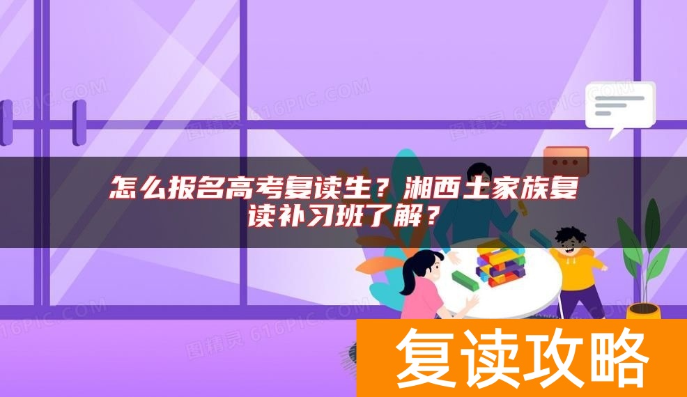 怎么报名高考复读生？湘西土家族复读补习班了解？