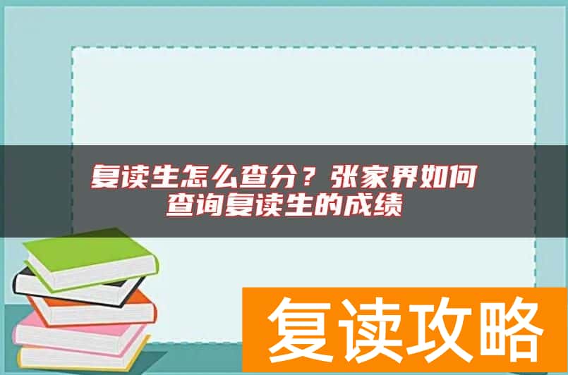 复读生怎么查分？张家界如何查询复读生的成绩
