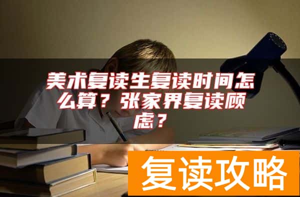 美术复读生复读时间怎么算？张家界复读顾虑？